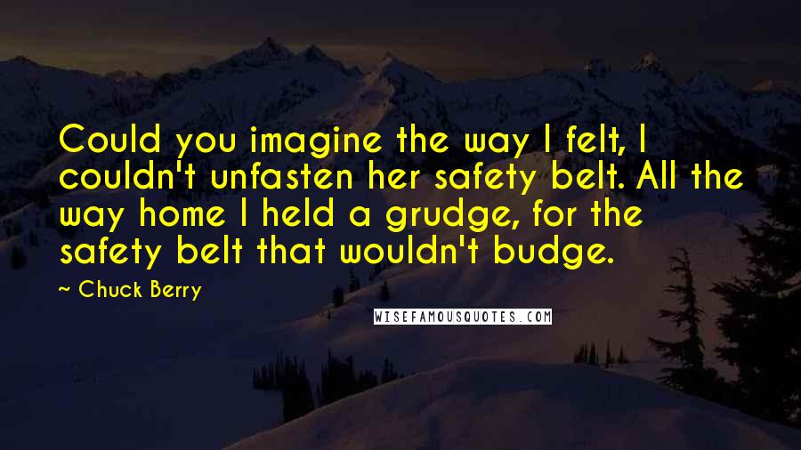 Chuck Berry Quotes: Could you imagine the way I felt, I couldn't unfasten her safety belt. All the way home I held a grudge, for the safety belt that wouldn't budge.