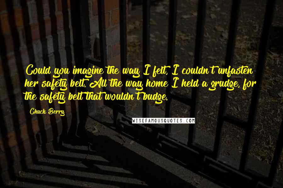 Chuck Berry Quotes: Could you imagine the way I felt, I couldn't unfasten her safety belt. All the way home I held a grudge, for the safety belt that wouldn't budge.