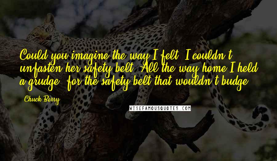 Chuck Berry Quotes: Could you imagine the way I felt, I couldn't unfasten her safety belt. All the way home I held a grudge, for the safety belt that wouldn't budge.