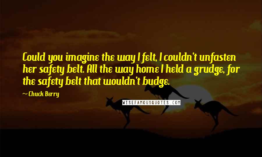 Chuck Berry Quotes: Could you imagine the way I felt, I couldn't unfasten her safety belt. All the way home I held a grudge, for the safety belt that wouldn't budge.