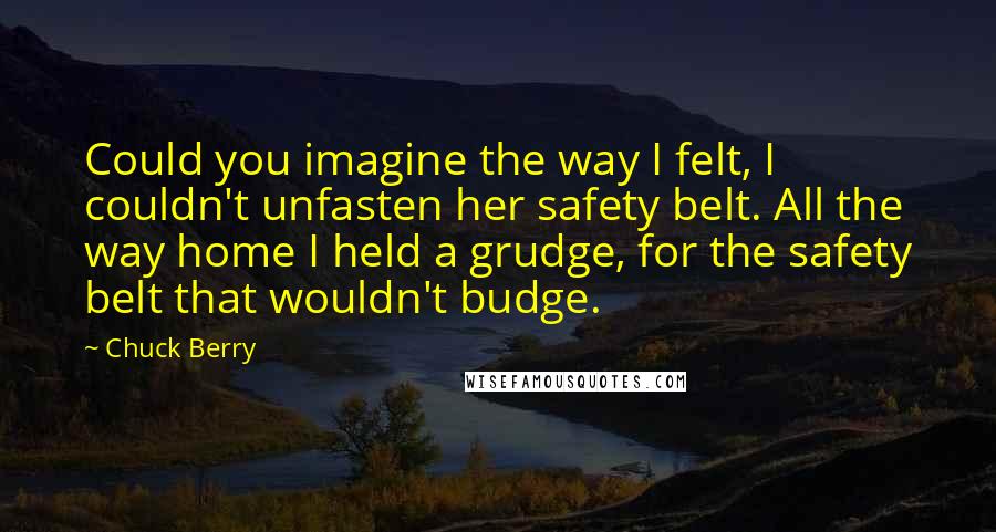 Chuck Berry Quotes: Could you imagine the way I felt, I couldn't unfasten her safety belt. All the way home I held a grudge, for the safety belt that wouldn't budge.