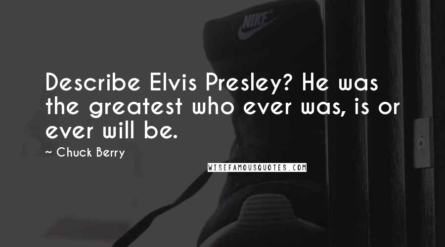 Chuck Berry Quotes: Describe Elvis Presley? He was the greatest who ever was, is or ever will be.