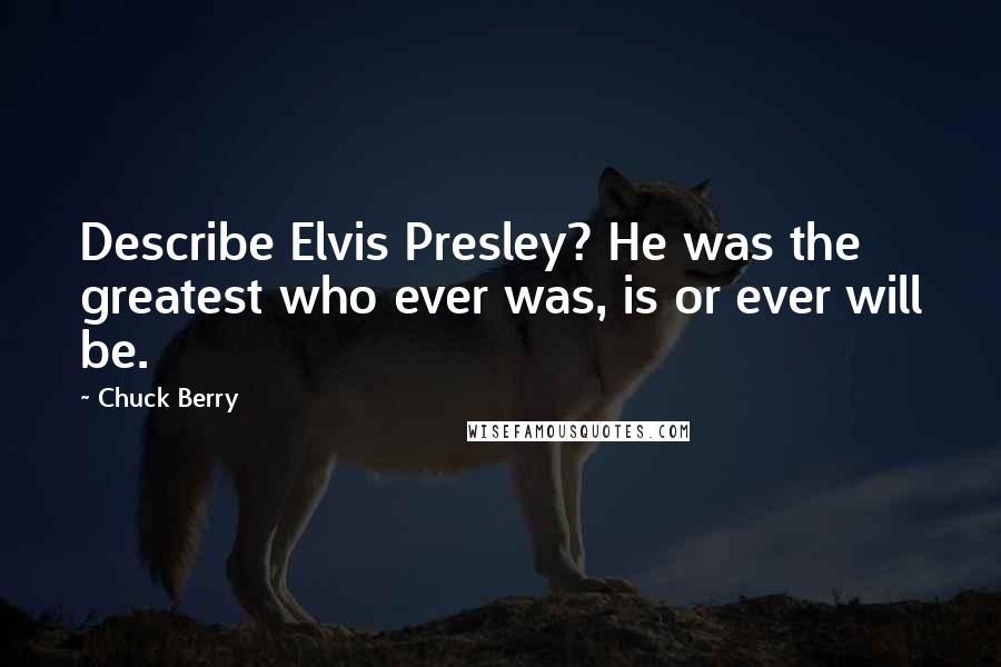 Chuck Berry Quotes: Describe Elvis Presley? He was the greatest who ever was, is or ever will be.