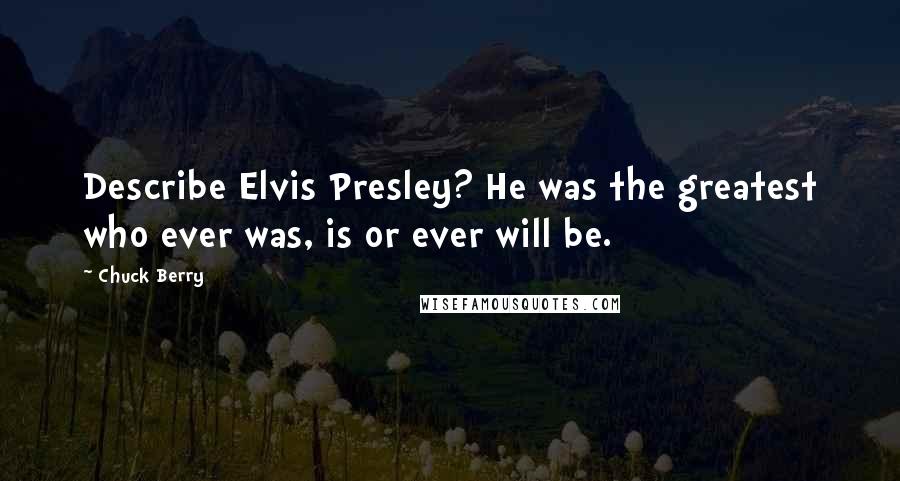 Chuck Berry Quotes: Describe Elvis Presley? He was the greatest who ever was, is or ever will be.