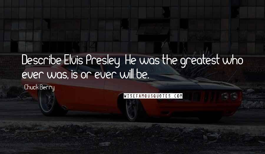 Chuck Berry Quotes: Describe Elvis Presley? He was the greatest who ever was, is or ever will be.