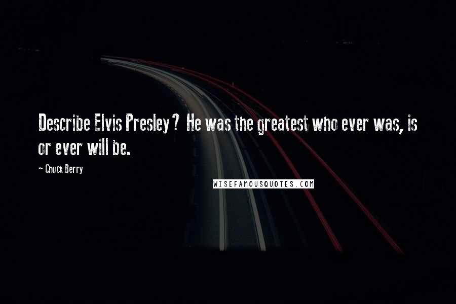 Chuck Berry Quotes: Describe Elvis Presley? He was the greatest who ever was, is or ever will be.