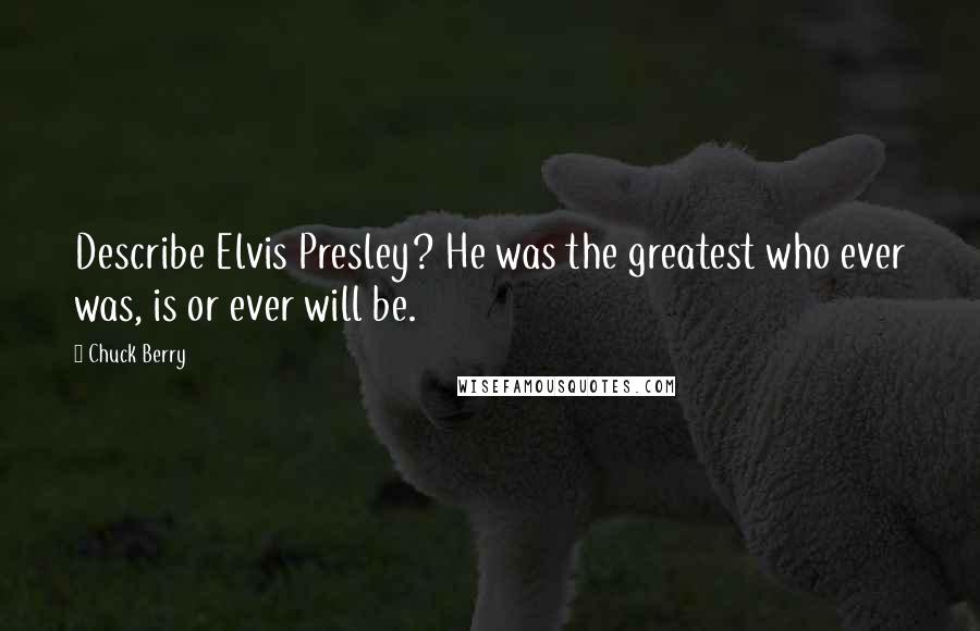 Chuck Berry Quotes: Describe Elvis Presley? He was the greatest who ever was, is or ever will be.