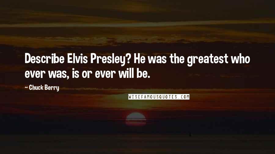 Chuck Berry Quotes: Describe Elvis Presley? He was the greatest who ever was, is or ever will be.
