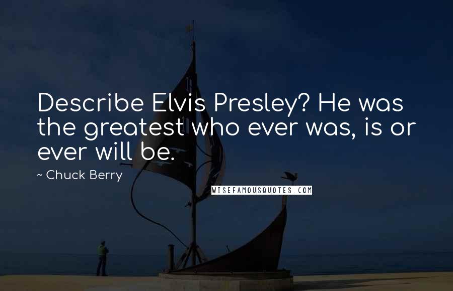 Chuck Berry Quotes: Describe Elvis Presley? He was the greatest who ever was, is or ever will be.