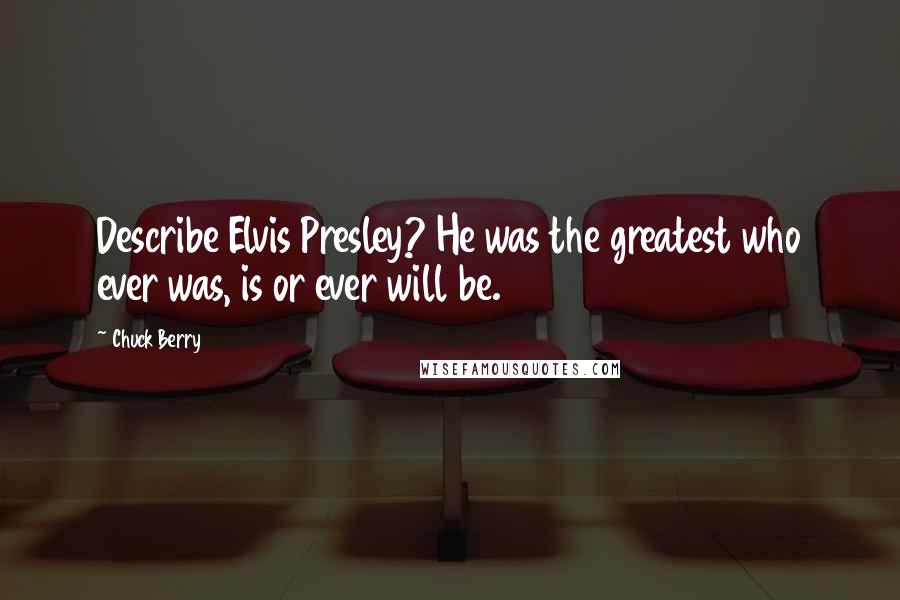 Chuck Berry Quotes: Describe Elvis Presley? He was the greatest who ever was, is or ever will be.