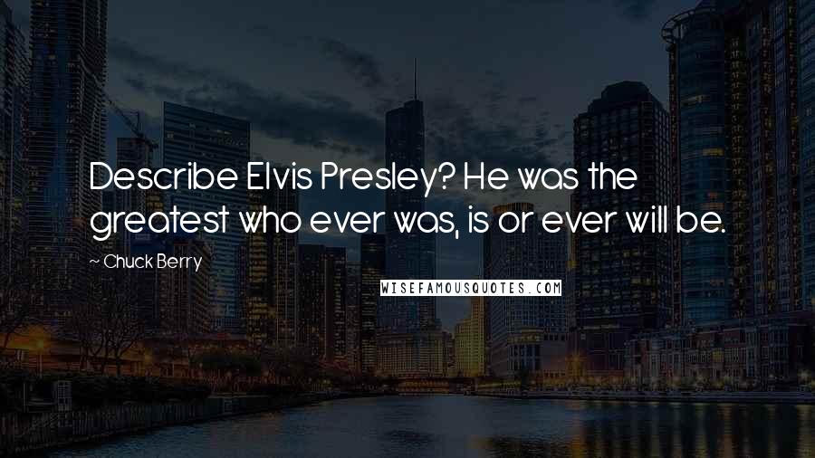 Chuck Berry Quotes: Describe Elvis Presley? He was the greatest who ever was, is or ever will be.