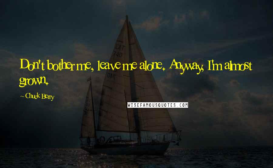 Chuck Berry Quotes: Don't bother me, leave me alone. Anyway, I'm almost grown.