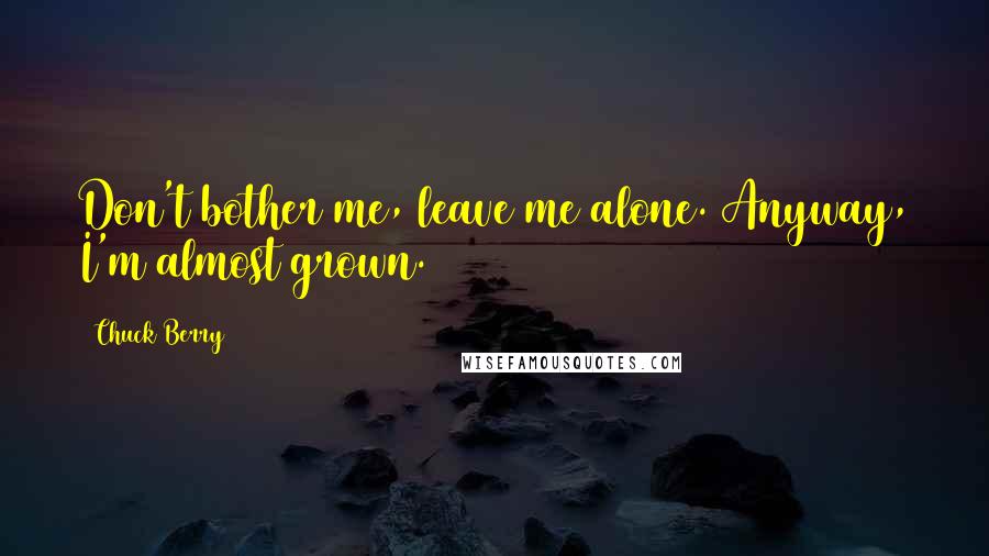 Chuck Berry Quotes: Don't bother me, leave me alone. Anyway, I'm almost grown.