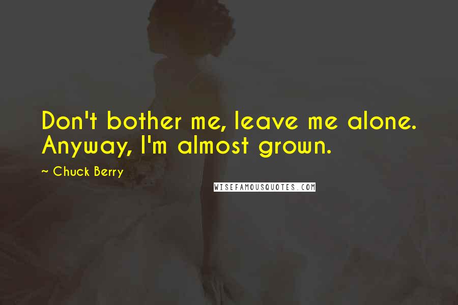 Chuck Berry Quotes: Don't bother me, leave me alone. Anyway, I'm almost grown.