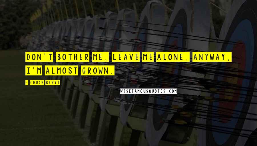 Chuck Berry Quotes: Don't bother me, leave me alone. Anyway, I'm almost grown.