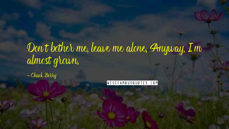 Chuck Berry Quotes: Don't bother me, leave me alone. Anyway, I'm almost grown.