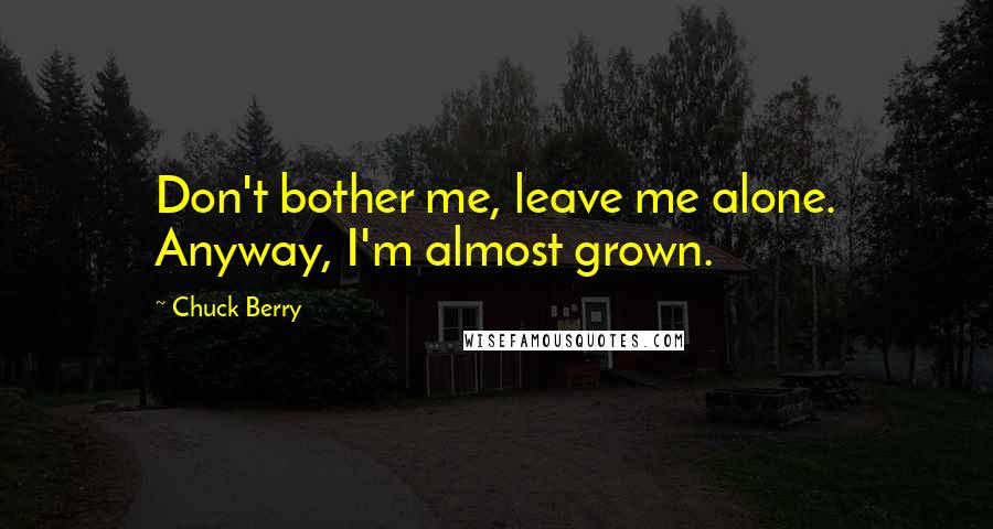 Chuck Berry Quotes: Don't bother me, leave me alone. Anyway, I'm almost grown.