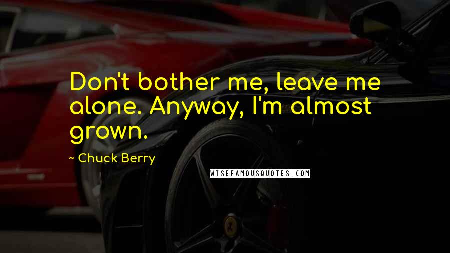 Chuck Berry Quotes: Don't bother me, leave me alone. Anyway, I'm almost grown.