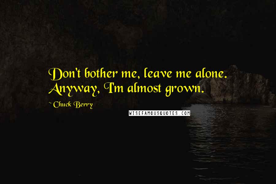 Chuck Berry Quotes: Don't bother me, leave me alone. Anyway, I'm almost grown.