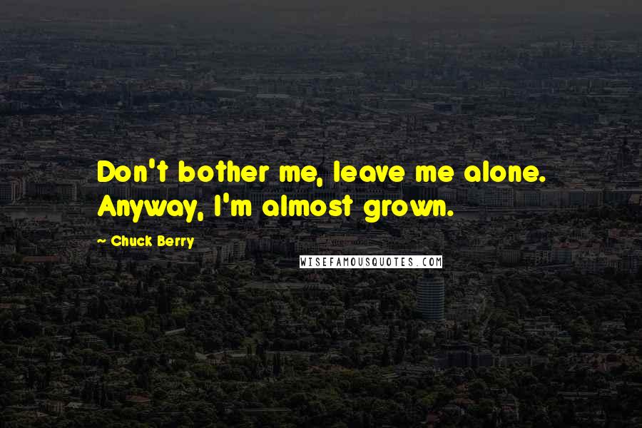 Chuck Berry Quotes: Don't bother me, leave me alone. Anyway, I'm almost grown.