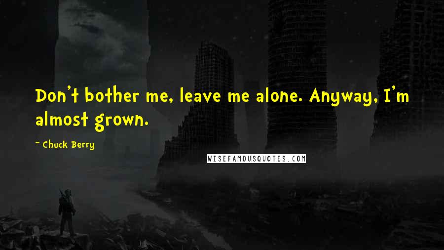 Chuck Berry Quotes: Don't bother me, leave me alone. Anyway, I'm almost grown.