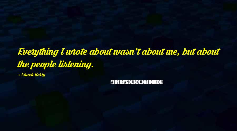 Chuck Berry Quotes: Everything I wrote about wasn't about me, but about the people listening.