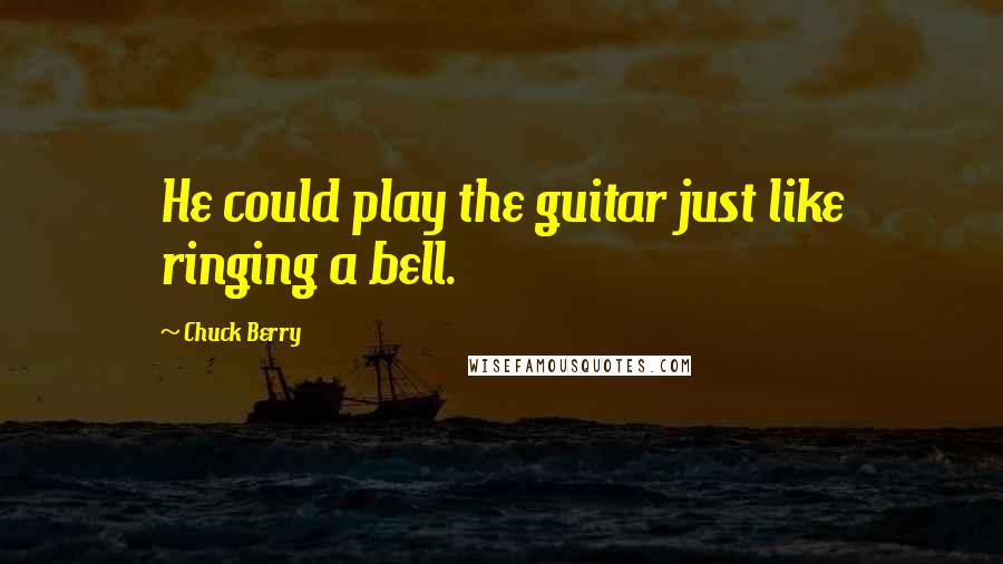 Chuck Berry Quotes: He could play the guitar just like ringing a bell.