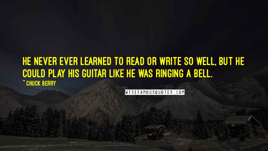 Chuck Berry Quotes: He never ever learned to read or write so well, but he could play his guitar like he was ringing a bell.