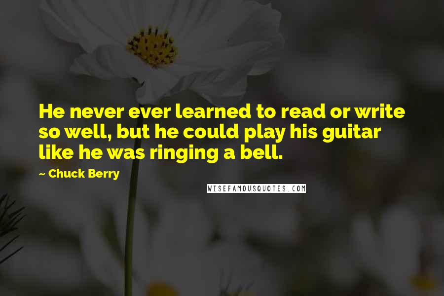 Chuck Berry Quotes: He never ever learned to read or write so well, but he could play his guitar like he was ringing a bell.