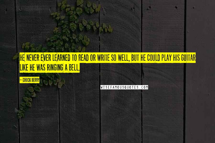 Chuck Berry Quotes: He never ever learned to read or write so well, but he could play his guitar like he was ringing a bell.