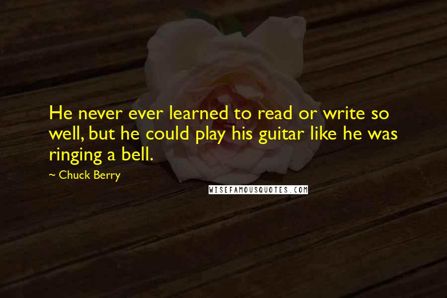 Chuck Berry Quotes: He never ever learned to read or write so well, but he could play his guitar like he was ringing a bell.