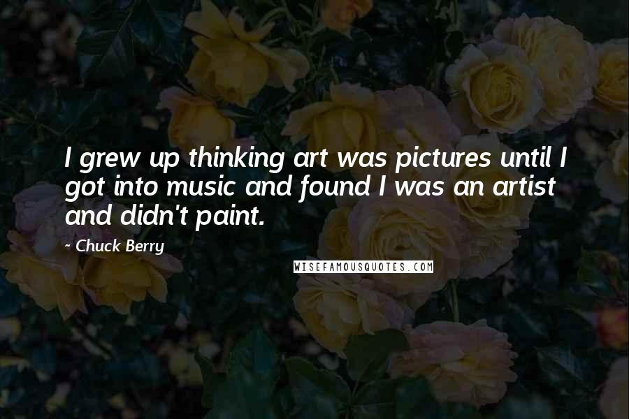 Chuck Berry Quotes: I grew up thinking art was pictures until I got into music and found I was an artist and didn't paint.