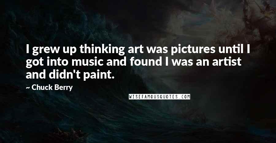 Chuck Berry Quotes: I grew up thinking art was pictures until I got into music and found I was an artist and didn't paint.