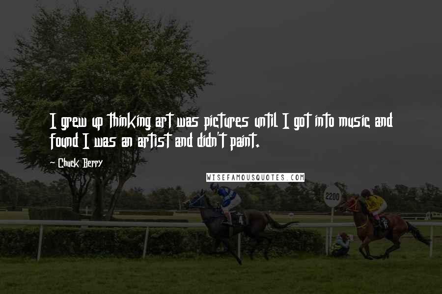 Chuck Berry Quotes: I grew up thinking art was pictures until I got into music and found I was an artist and didn't paint.