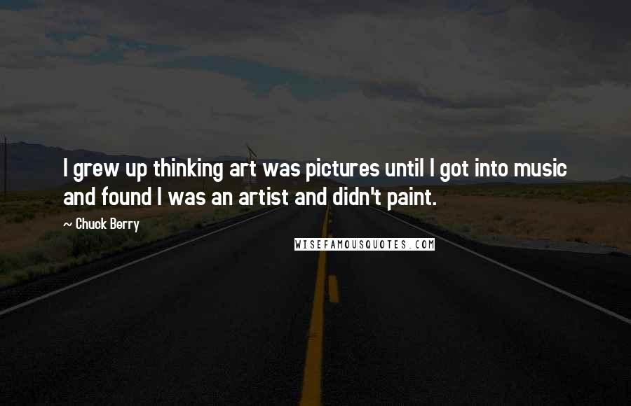 Chuck Berry Quotes: I grew up thinking art was pictures until I got into music and found I was an artist and didn't paint.