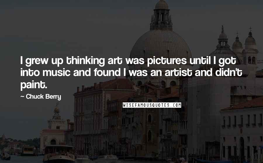 Chuck Berry Quotes: I grew up thinking art was pictures until I got into music and found I was an artist and didn't paint.