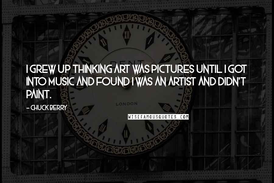 Chuck Berry Quotes: I grew up thinking art was pictures until I got into music and found I was an artist and didn't paint.