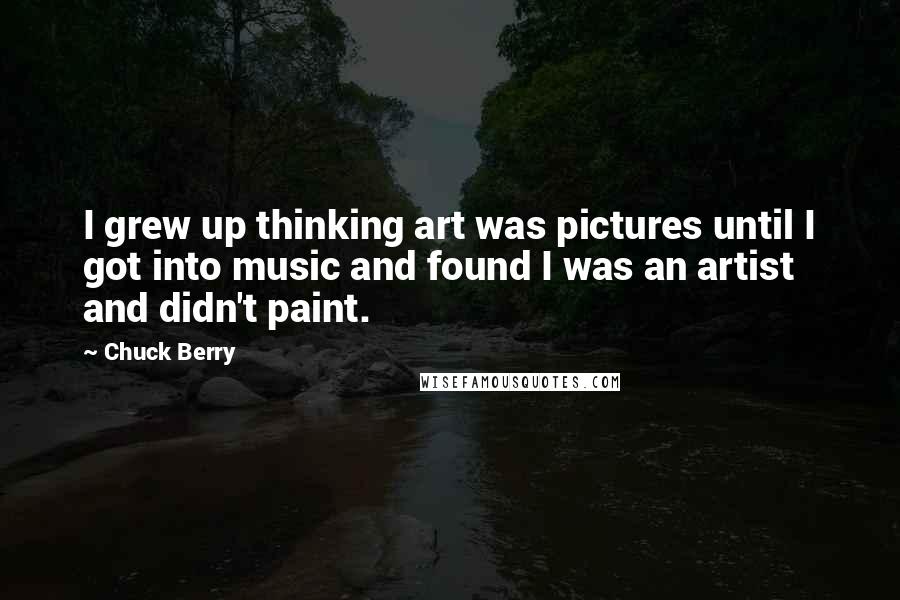 Chuck Berry Quotes: I grew up thinking art was pictures until I got into music and found I was an artist and didn't paint.