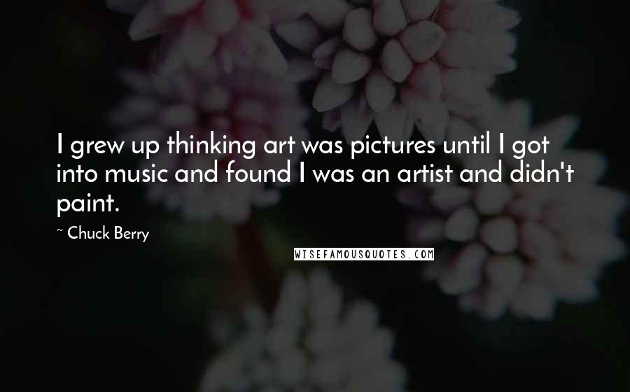 Chuck Berry Quotes: I grew up thinking art was pictures until I got into music and found I was an artist and didn't paint.