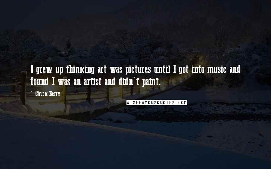 Chuck Berry Quotes: I grew up thinking art was pictures until I got into music and found I was an artist and didn't paint.