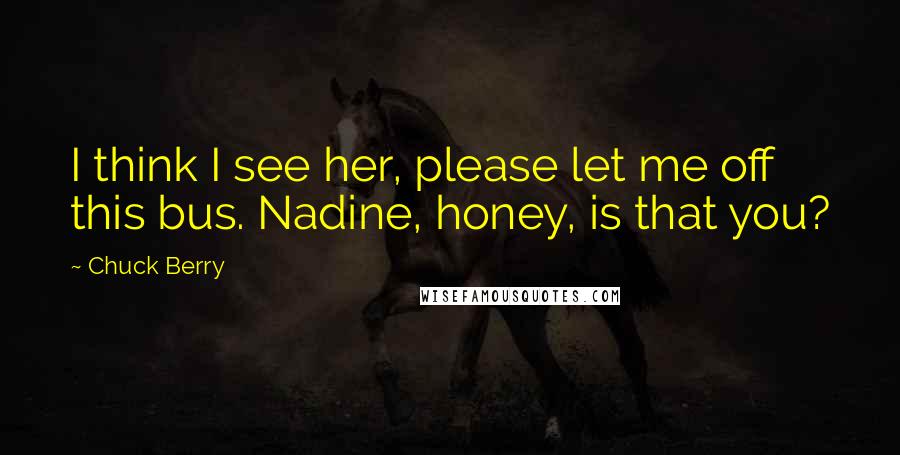 Chuck Berry Quotes: I think I see her, please let me off this bus. Nadine, honey, is that you?