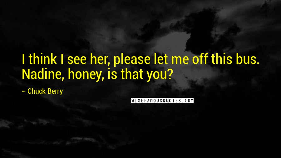 Chuck Berry Quotes: I think I see her, please let me off this bus. Nadine, honey, is that you?