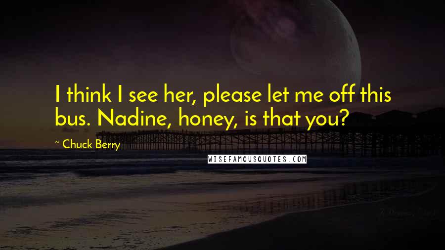 Chuck Berry Quotes: I think I see her, please let me off this bus. Nadine, honey, is that you?