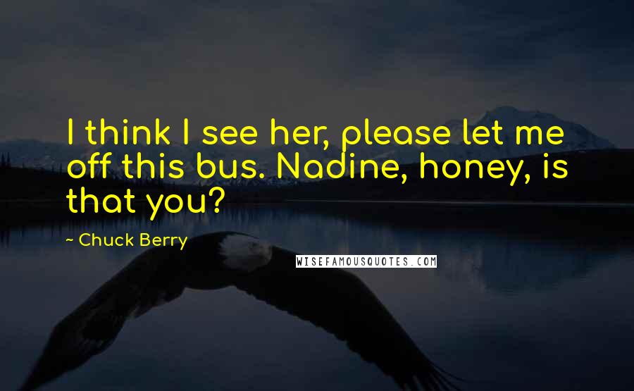 Chuck Berry Quotes: I think I see her, please let me off this bus. Nadine, honey, is that you?