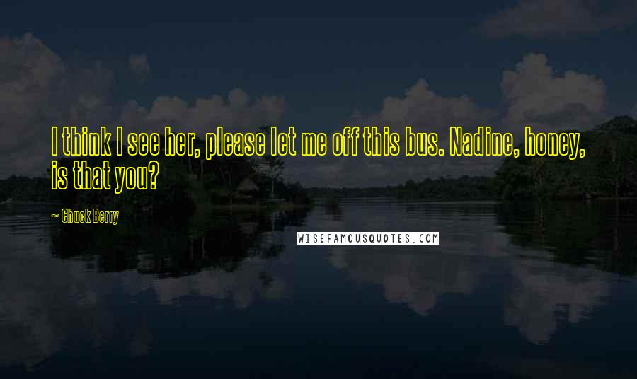 Chuck Berry Quotes: I think I see her, please let me off this bus. Nadine, honey, is that you?