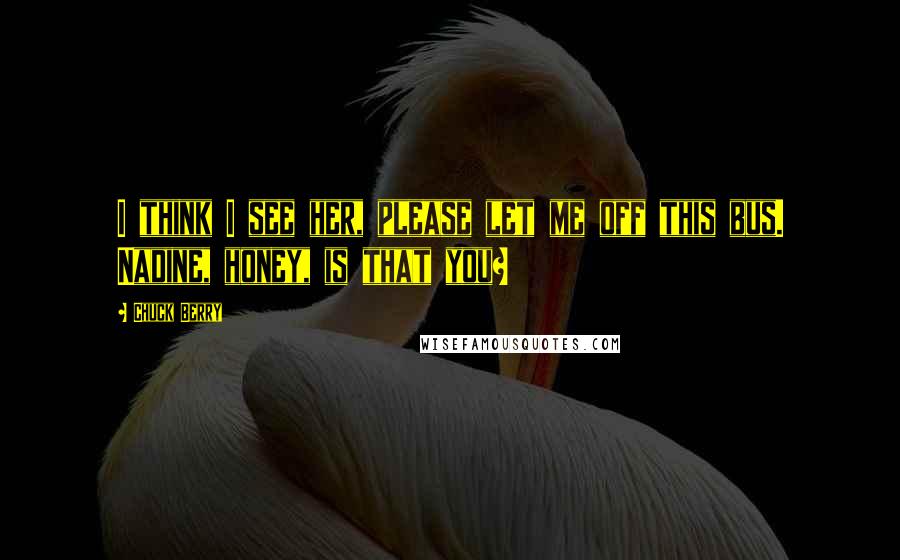 Chuck Berry Quotes: I think I see her, please let me off this bus. Nadine, honey, is that you?