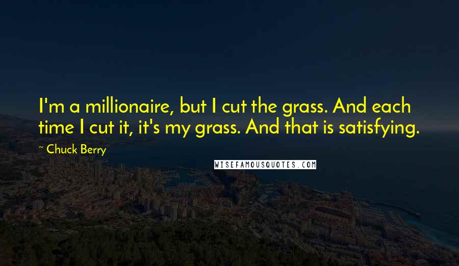 Chuck Berry Quotes: I'm a millionaire, but I cut the grass. And each time I cut it, it's my grass. And that is satisfying.