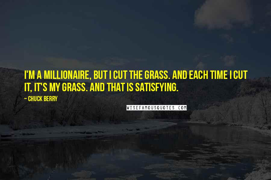 Chuck Berry Quotes: I'm a millionaire, but I cut the grass. And each time I cut it, it's my grass. And that is satisfying.