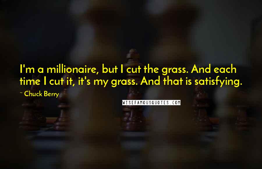 Chuck Berry Quotes: I'm a millionaire, but I cut the grass. And each time I cut it, it's my grass. And that is satisfying.