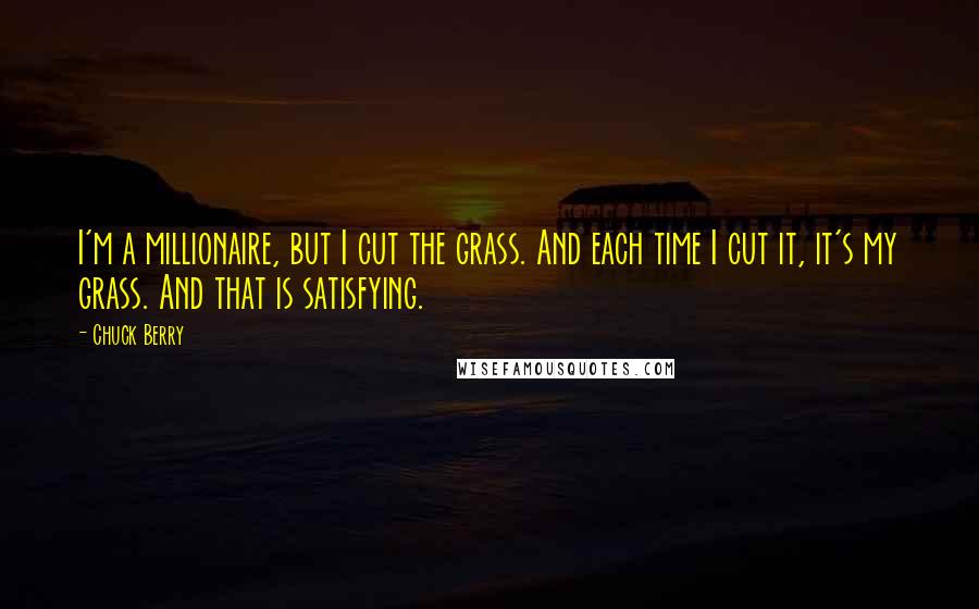 Chuck Berry Quotes: I'm a millionaire, but I cut the grass. And each time I cut it, it's my grass. And that is satisfying.